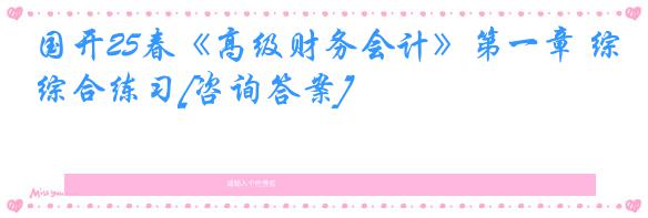 国开25春《高级财务会计》第一章 综合练习[咨询答案]