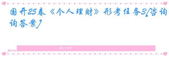 国开25春《个人理财》形考任务3[咨询答案]