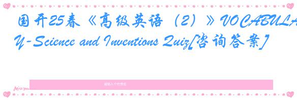 国开25春《高级英语（2）》VOCABULARY-Science and Inventions Quiz[咨询答案]