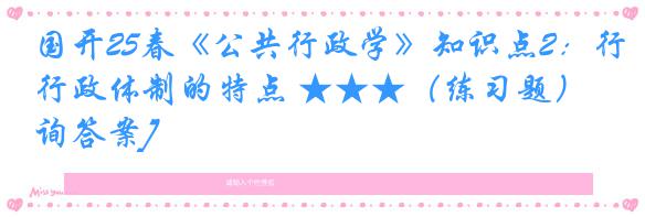 国开25春《公共行政学》知识点2：行政体制的特点 ★★★（练习题）[咨询答案]