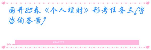 国开25春《个人理财》形考任务三[咨询答案]