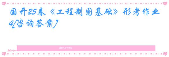 国开25春《工程制图基础》形考作业4[咨询答案]