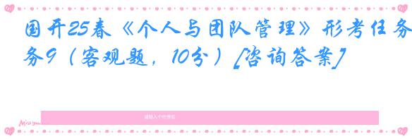 国开25春《个人与团队管理》形考任务9（客观题，10分）[咨询答案]