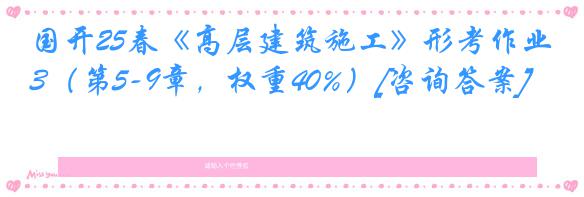国开25春《高层建筑施工》形考作业3（第5-9章，权重40%）[咨询答案]