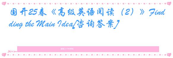 国开25春《高级英语阅读（2）》Finding the Main Idea[咨询答案]