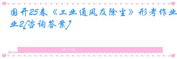 国开25春《工业通风及除尘》形考作业2[咨询答案]