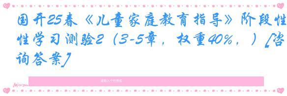 国开25春《儿童家庭教育指导》阶段性学习测验2（3-5章，权重40%，）[咨询答案]