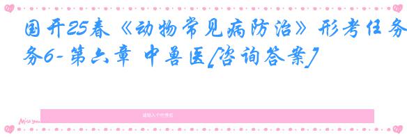 国开25春《动物常见病防治》形考任务6-第六章 中兽医[咨询答案]