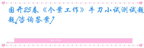国开25春《个案工作》牛刀小试测试题[咨询答案]