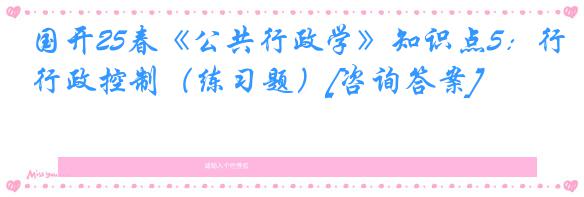 国开25春《公共行政学》知识点5：行政控制（练习题）[咨询答案]