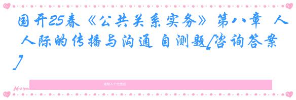 国开25春《公共关系实务》第八章  人际的传播与沟通 自测题[咨询答案]