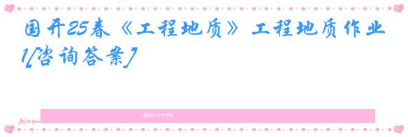 国开25春《工程地质》工程地质作业1[咨询答案]