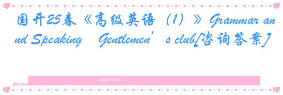 国开25春《高级英语（1）》Grammar and Speaking―Gentlemen’s club[咨询答案]