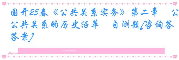 国开25春《公共关系实务》第二章　公共关系的历史沿革　自测题[咨询答案]