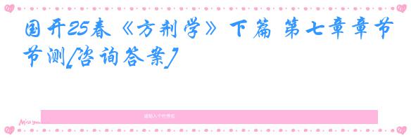 国开25春《方剂学》下篇 第七章章节测[咨询答案]