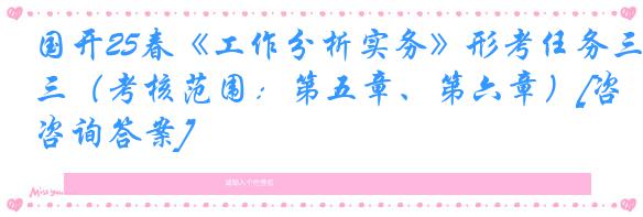 国开25春《工作分析实务》形考任务三（考核范围：第五章、第六章）[咨询答案]