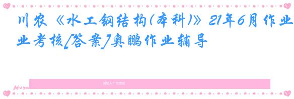 川农《水工钢结构(本科)》21年6月作业考核[答案]奥鹏作业辅导