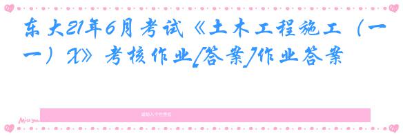 东大21年6月考试《土木工程施工（一）X》考核作业[答案]作业答案