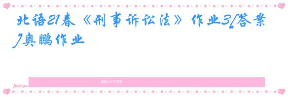 北语21春《刑事诉讼法》作业3[答案]奥鹏作业