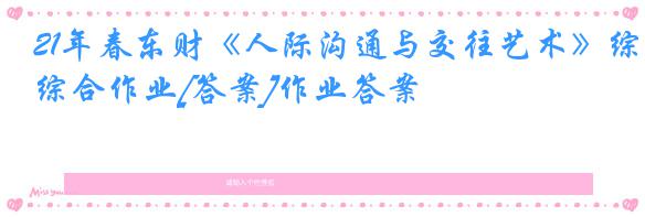 21年春东财《人际沟通与交往艺术》综合作业[答案]作业答案
