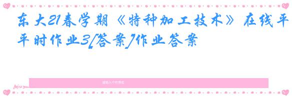 东大21春学期《特种加工技术》在线平时作业3[答案]作业答案