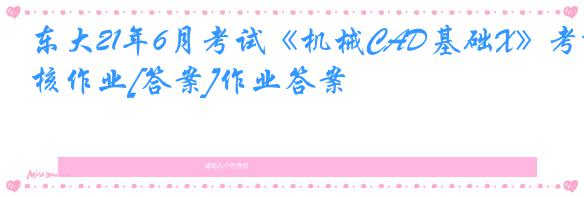 东大21年6月考试《机械CAD基础X》考核作业[答案]作业答案
