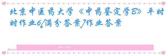 北京中医药大学《中药鉴定学B》平时作业6[满分答案]作业答案