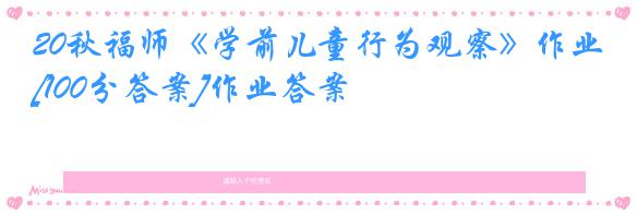 20秋福师《学前儿童行为观察》作业[100分答案]作业答案