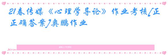 21春传媒《心理学导论》作业考核[正确答案]奥鹏作业
