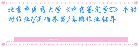 北京中医药大学《中药鉴定学B》平时作业1[正确答案]奥鹏作业辅导