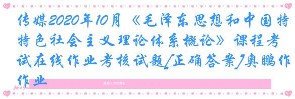 传媒2020年10月《毛泽东思想和中国特色社会主义理论体系概论》课程考试在线作业考核试题[正确答案]奥鹏作业
