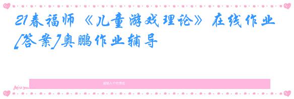 21春福师《儿童游戏理论》在线作业[答案]奥鹏作业辅导