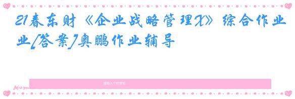 21春东财《企业战略管理X》综合作业[答案]奥鹏作业辅导