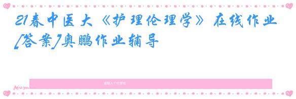 21春中医大《护理伦理学》在线作业[答案]奥鹏作业辅导