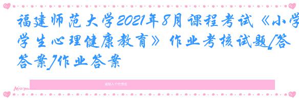 福建师范大学2021年8月课程考试《小学生心理健康教育》作业考核试题[答案]作业答案