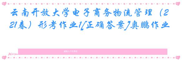 云南开放大学电子商务物流管理（21春）形考作业1[正确答案]奥鹏作业