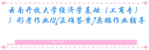 云南开放大学经济学基础（工商专）形考作业12[正确答案]奥鹏作业辅导
