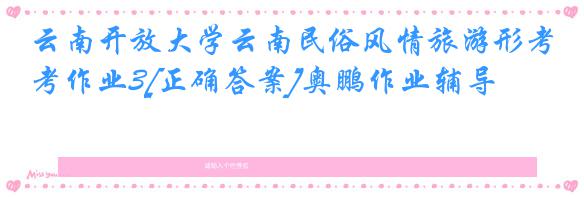 云南开放大学云南民俗风情旅游形考作业3[正确答案]奥鹏作业辅导