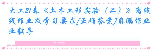 大工21春《土木工程实验（二）》离线作业及学习要求[正确答案]奥鹏作业辅导