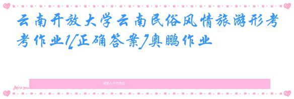 云南开放大学云南民俗风情旅游形考作业1[正确答案]奥鹏作业