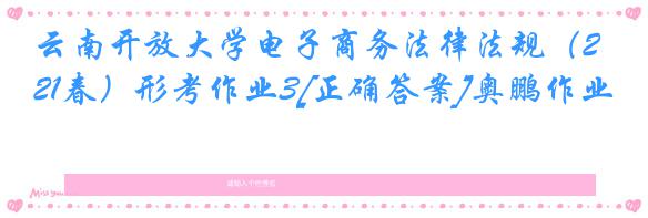 云南开放大学电子商务法律法规（21春）形考作业3[正确答案]奥鹏作业