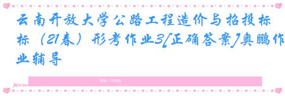 云南开放大学公路工程造价与招投标（21春）形考作业3[正确答案]奥鹏作业辅导