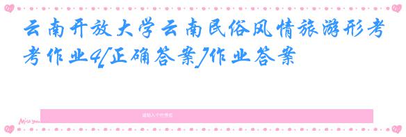 云南开放大学云南民俗风情旅游形考作业4[正确答案]作业答案