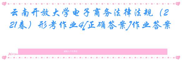 云南开放大学电子商务法律法规（21春）形考作业4[正确答案]作业答案