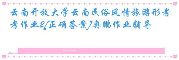 云南开放大学云南民俗风情旅游形考作业2[正确答案]奥鹏作业辅导