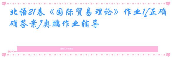 北语21春《国际贸易理论》作业1[正确答案]奥鹏作业辅导