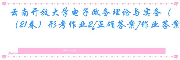 云南开放大学电子政务理论与实务（21春）形考作业2[正确答案]作业答案