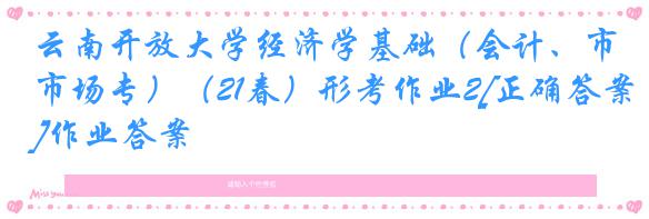 云南开放大学经济学基础（会计、市场专）（21春）形考作业2[正确答案]作业答案
