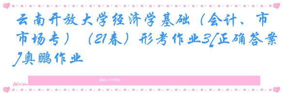 云南开放大学经济学基础（会计、市场专）（21春）形考作业3[正确答案]奥鹏作业