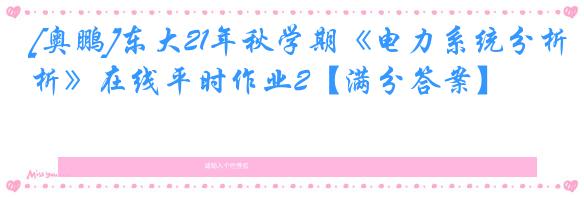 [奥鹏]东大21年秋学期《电力系统分析》在线平时作业2【满分答案】